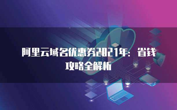 2021年域名優(yōu)惠券省錢攻略全解析 精明注冊，輕松啟航